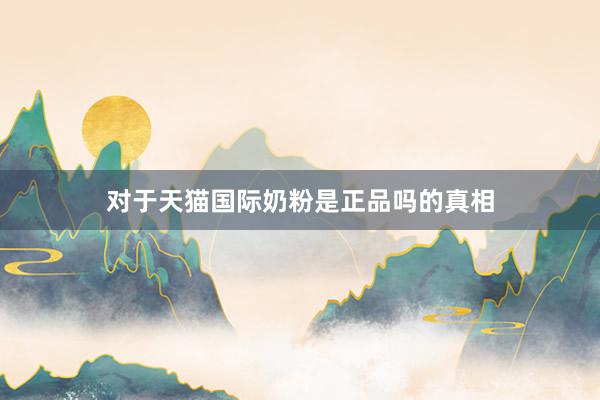 对于天猫国际奶粉是正品吗的真相